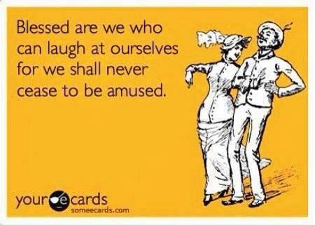 Bless are we who can laugh at ourselves for we shall never cease to be amused