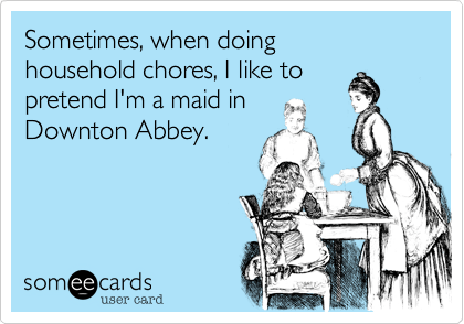 Sometimes, when doing household chores, I like to pretend I'm a maid in Downton Abbey