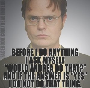 Before I do anything, I ask myself, would Andrea do that? And if if the answer is "yes" I do not do that thing.